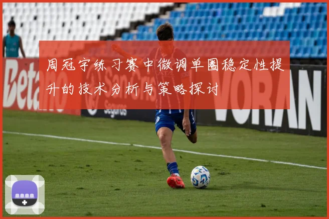 周冠宇练习赛中微调单圈稳定性提升的技术分析与策略探讨