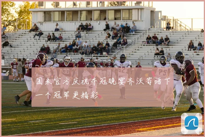 国米官方庆祝夺冠晚宴齐沃寄语下一个冠军更精彩
