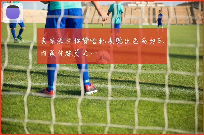 麦克法兰称赞哈托表现出色或为队内最佳球员之一