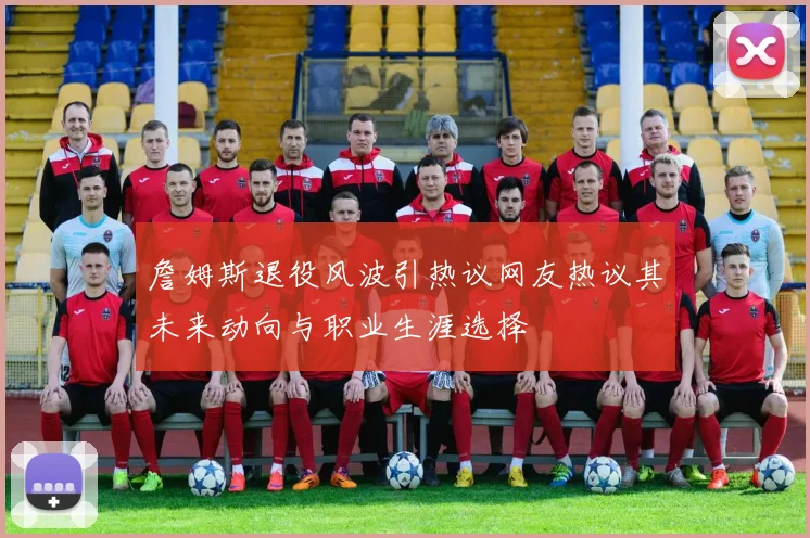 詹姆斯退役风波引热议网友热议其未来动向与职业生涯选择