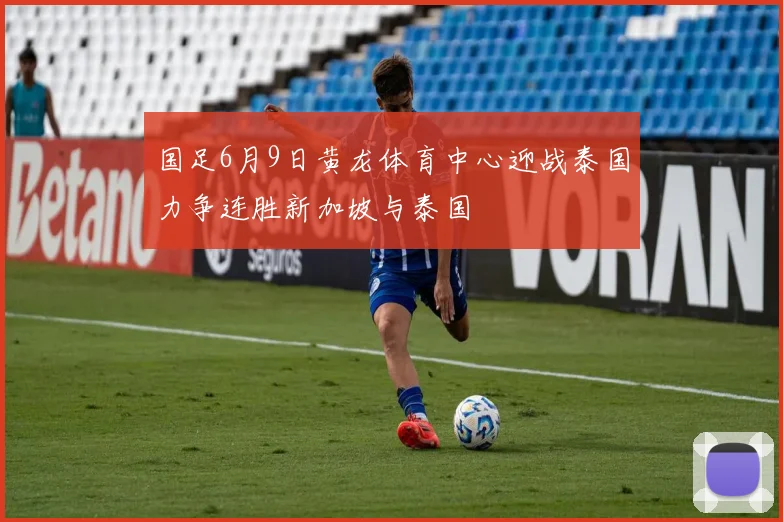 国足6月9日黄龙体育中心迎战泰国力争连胜新加坡与泰国