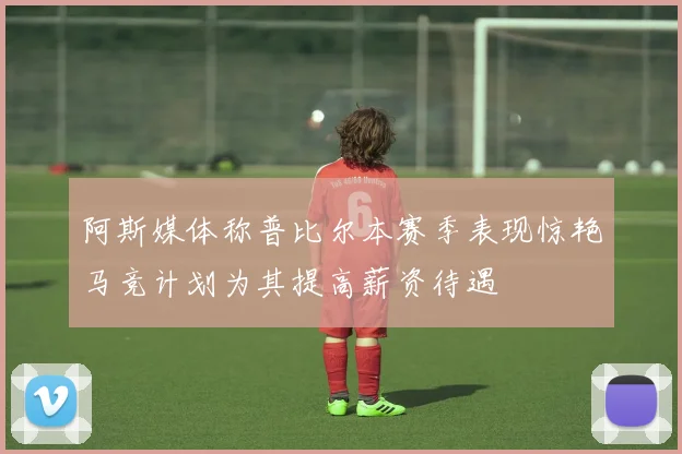 阿斯媒体称普比尔本赛季表现惊艳马竞计划为其提高薪资待遇