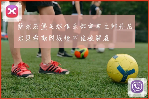 萨尔茨堡足球俱乐部宣布主帅丹尼尔贝希勒因战绩不佳被解雇