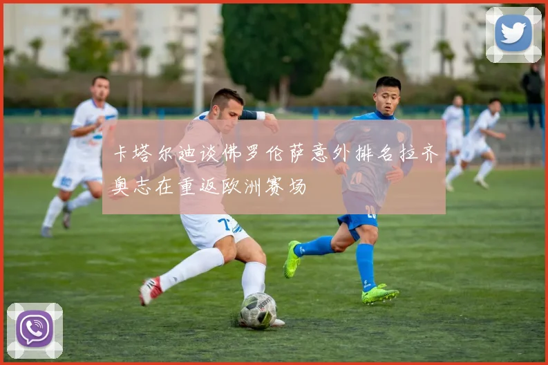 卡塔尔迪谈佛罗伦萨意外排名拉齐奥志在重返欧洲赛场