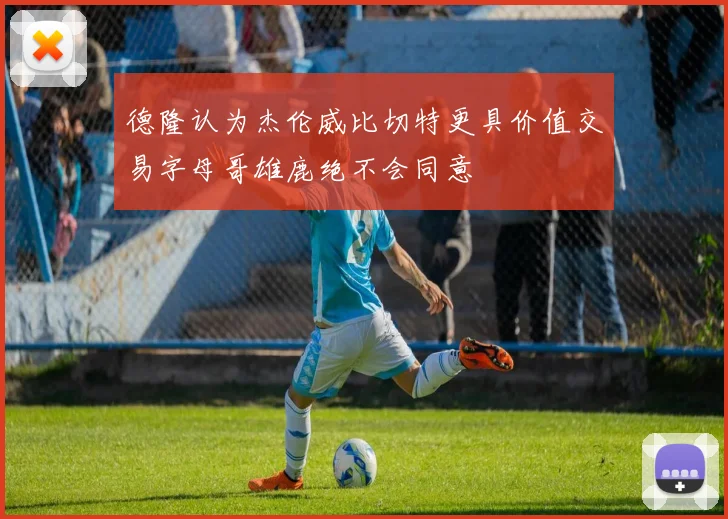德隆认为杰伦威比切特更具价值交易字母哥雄鹿绝不会同意