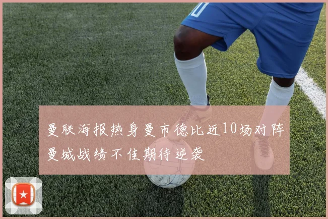 曼联海报热身曼市德比近10场对阵曼城战绩不佳期待逆袭