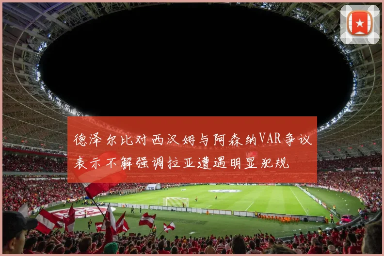 德泽尔比对西汉姆与阿森纳VAR争议表示不解强调拉亚遭遇明显犯规