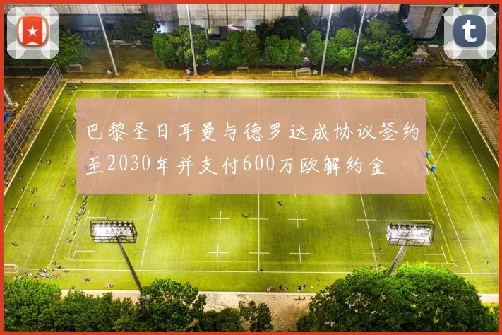 巴黎圣日耳曼与德罗达成协议签约至2030年并支付600万欧解约金