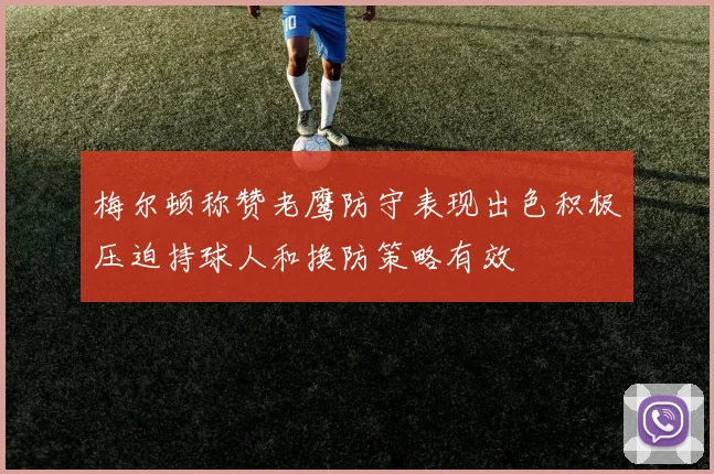 梅尔顿称赞老鹰防守表现出色积极压迫持球人和换防策略有效