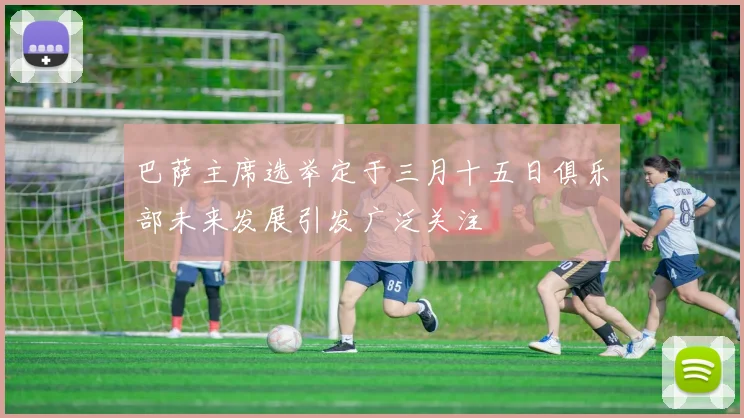 巴萨主席选举定于三月十五日俱乐部未来发展引发广泛关注