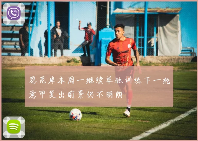 恩昆库本周一继续单独训练下一轮意甲复出前景仍不明朗